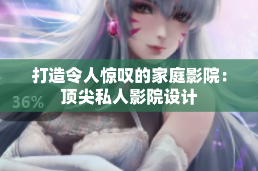 打造令人惊叹的家庭影院：顶尖私人影院设计