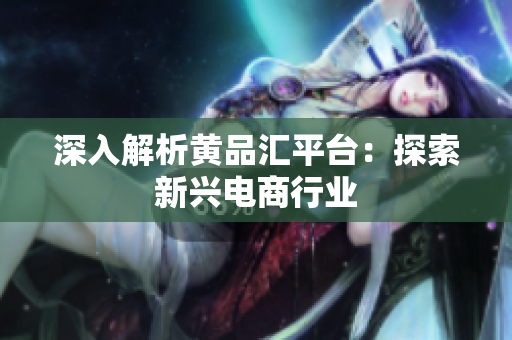 深入解析黄品汇平台：探索新兴电商行业