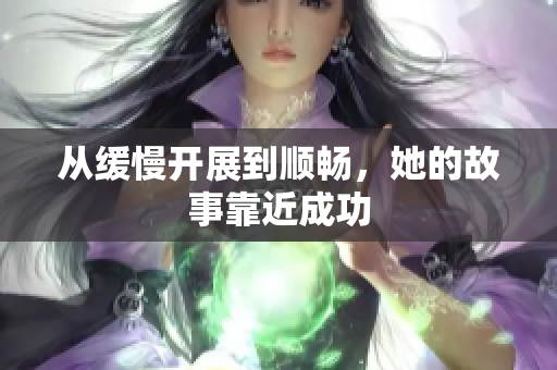 从缓慢开展到顺畅，她的故事靠近成功