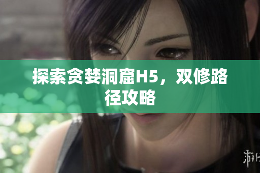 探索贪婪洞窟H5，双修路径攻略