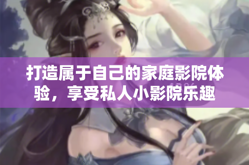 打造属于自己的家庭影院体验，享受私人小影院乐趣