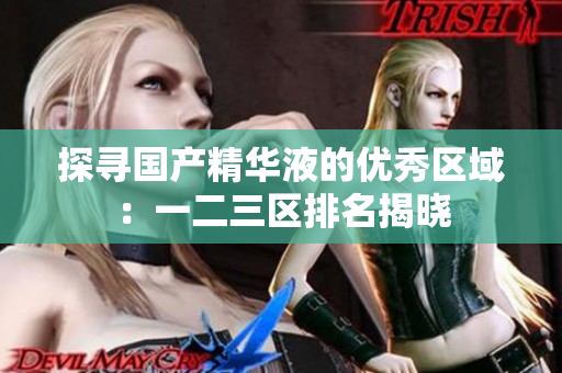 探寻国产精华液的优秀区域：一二三区排名揭晓