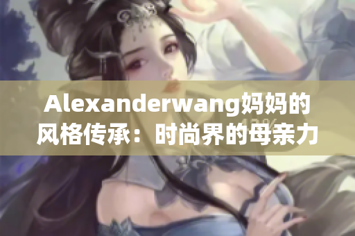 Alexanderwang妈妈的风格传承：时尚界的母亲力量