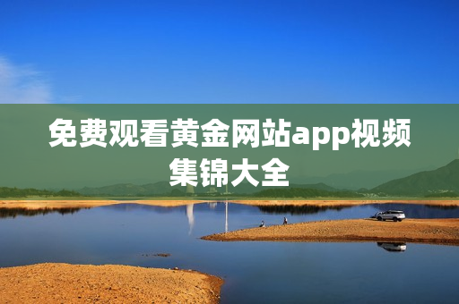 免费观看黄金网站app视频集锦大全