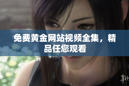 免费黄金网站视频全集，精品任您观看