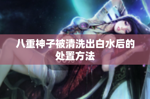 八重神子被清洗出白水后的处置方法