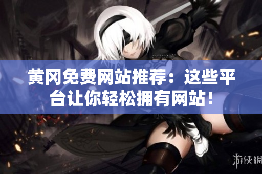 黄冈免费网站推荐：这些平台让你轻松拥有网站！