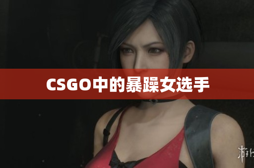 CSGO中的暴躁女选手