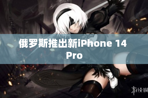 俄罗斯推出新iPhone 14 Pro