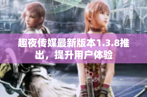 趣夜传媒最新版本1.3.8推出，提升用户体验