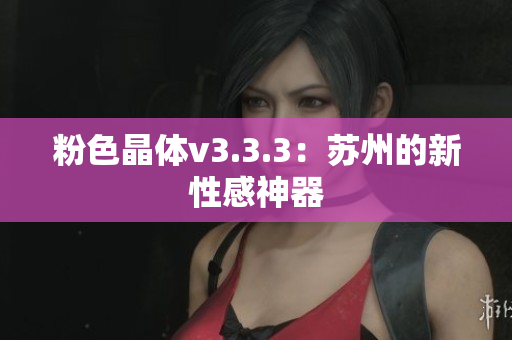 粉色晶体v3.3.3：苏州的新性感神器