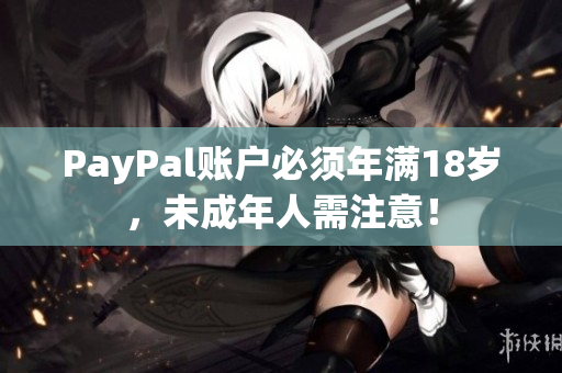 PayPal账户必须年满18岁，未成年人需注意！