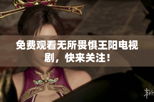 免费观看无所畏惧王阳电视剧，快来关注！
