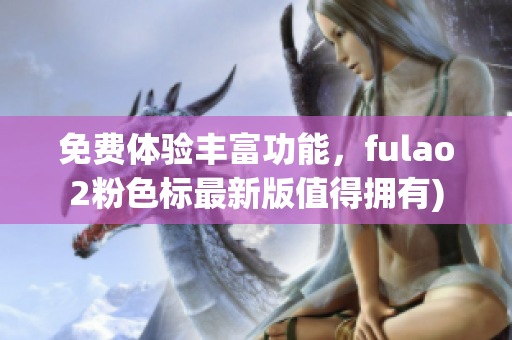 免费体验丰富功能，fulao2粉色标最新版值得拥有)