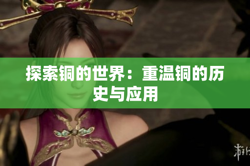 探索铜的世界：重温铜的历史与应用