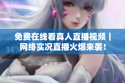 免费在线看真人直播视频｜网络实况直播火爆来袭！
