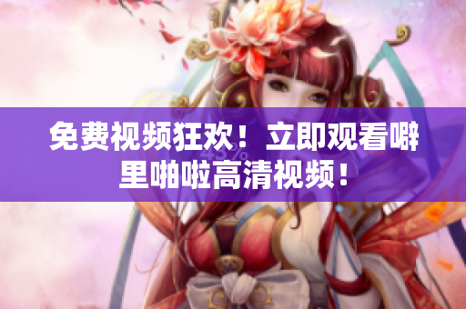 免费视频狂欢！立即观看噼里啪啦高清视频！