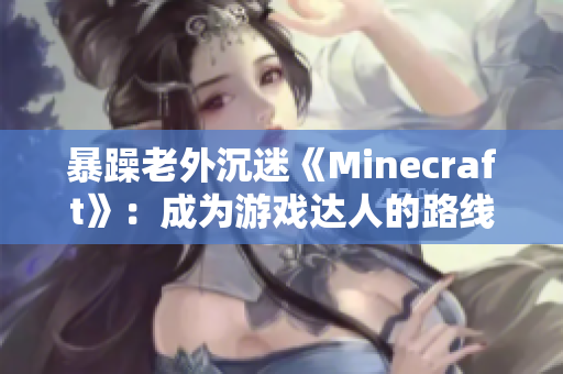 暴躁老外沉迷《Minecraft》：成为游戏达人的路线图