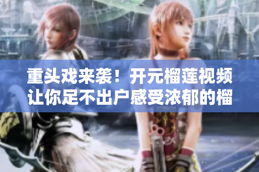 重头戏来袭！开元榴莲视频让你足不出户感受浓郁的榴莲香！