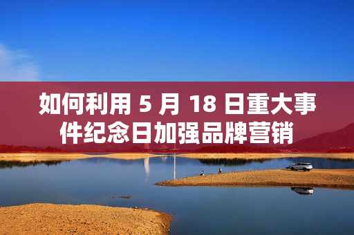 如何利用 5 月 18 日重大事件纪念日加强品牌营销