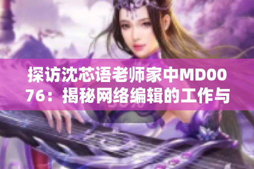 探访沈芯语老师家中MD0076：揭秘网络编辑的工作与生活