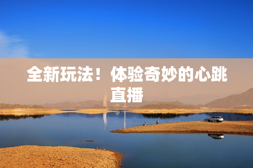 全新玩法！体验奇妙的心跳直播