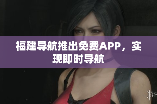 福建导航推出免费APP，实现即时导航
