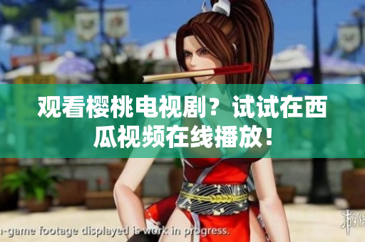 观看樱桃电视剧？试试在西瓜视频在线播放！