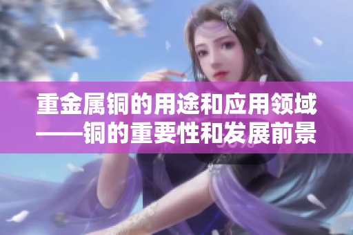 重金属铜的用途和应用领域——铜的重要性和发展前景