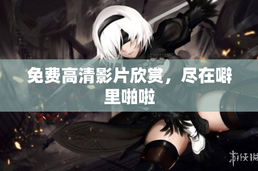 免费高清影片欣赏，尽在噼里啪啦