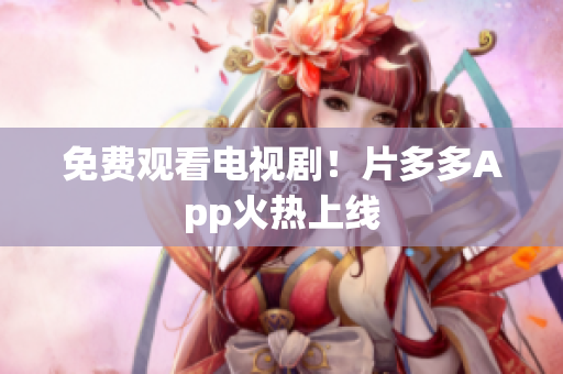 免费观看电视剧！片多多App火热上线