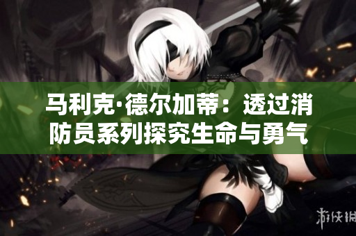 马利克·德尔加蒂：透过消防员系列探究生命与勇气