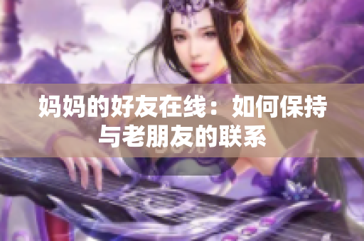 妈妈的好友在线：如何保持与老朋友的联系