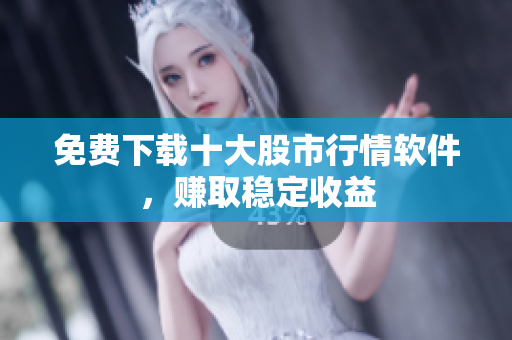 免费下载十大股市行情软件，赚取稳定收益
