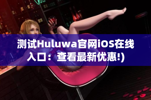 测试Huluwa官网iOS在线入口：查看最新优惠!)