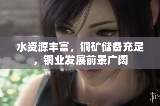 水资源丰富，铜矿储备充足，铜业发展前景广阔