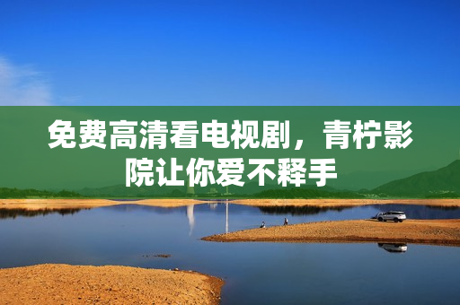 免费高清看电视剧，青柠影院让你爱不释手