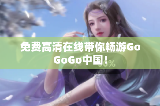 免费高清在线带你畅游GoGoGo中国！