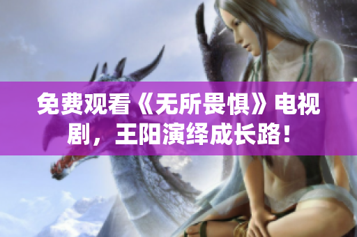 免费观看《无所畏惧》电视剧，王阳演绎成长路！
