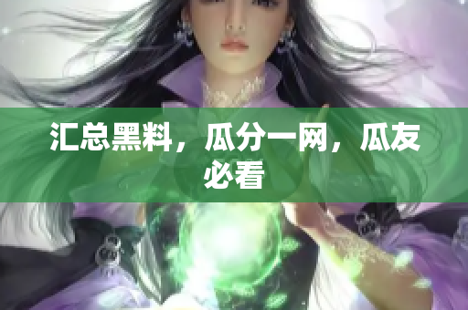 汇总黑料，瓜分一网，瓜友必看