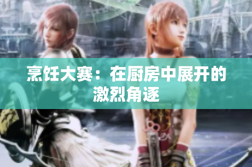 烹饪大赛：在厨房中展开的激烈角逐