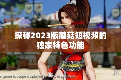 探秘2023版蘑菇短视频的独家特色功能