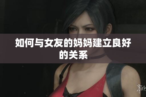 如何与女友的妈妈建立良好的关系