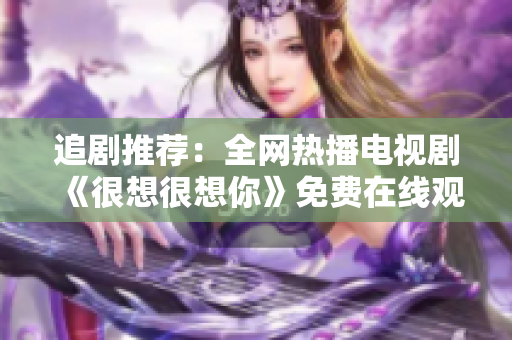 追剧推荐：全网热播电视剧《很想很想你》免费在线观看