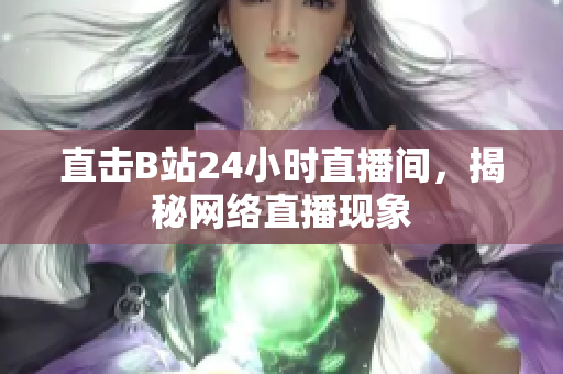 直击B站24小时直播间，揭秘网络直播现象