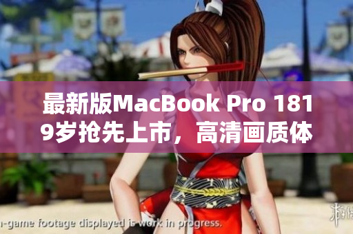 最新版MacBook Pro 1819岁抢先上市，高清画质体验升级