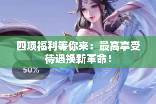 四项福利等你来：最高享受待遇换新革命！