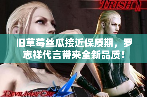 旧草莓丝瓜接近保质期，罗志祥代言带来全新品质！