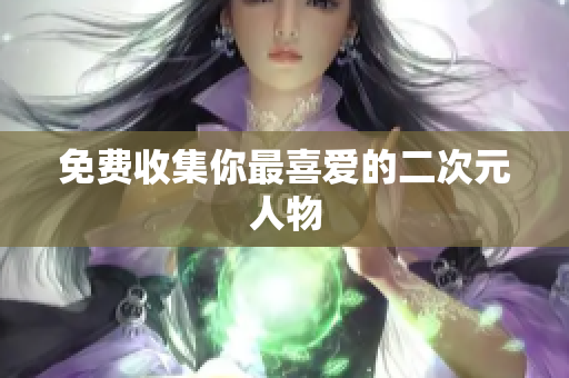 免费收集你最喜爱的二次元人物