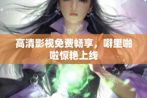 高清影视免费畅享，噼里啪啦惊艳上线